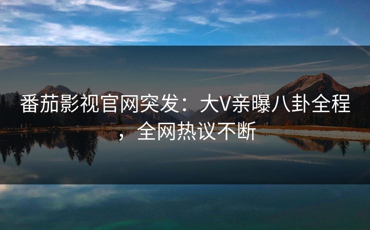 番茄影视官网突发：大V亲曝八卦全程，全网热议不断