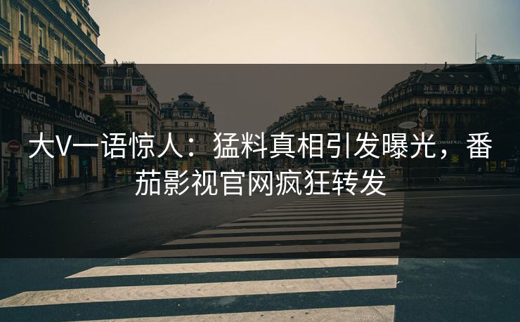 大V一语惊人：猛料真相引发曝光，番茄影视官网疯狂转发
