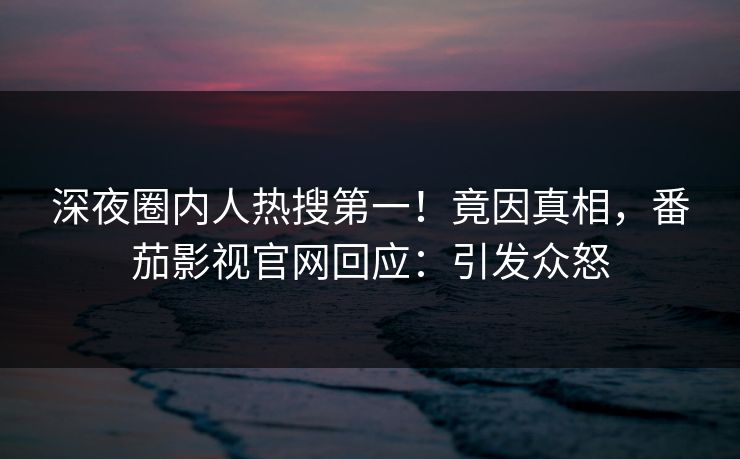 深夜圈内人热搜第一！竟因真相，番茄影视官网回应：引发众怒