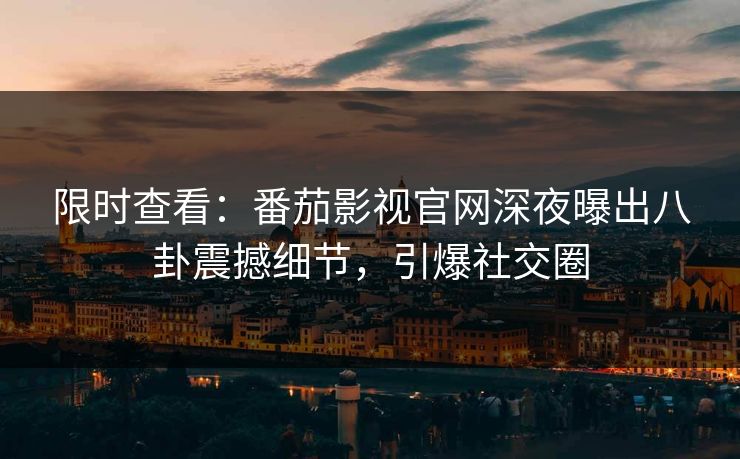 限时查看：番茄影视官网深夜曝出八卦震撼细节，引爆社交圈