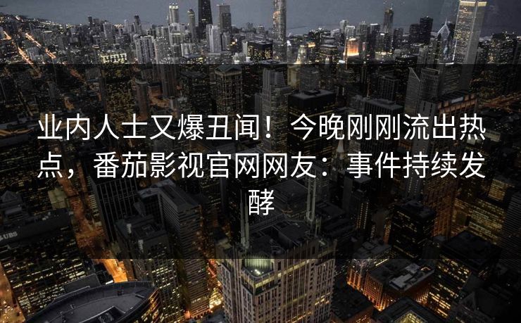 业内人士又爆丑闻！今晚刚刚流出热点，番茄影视官网网友：事件持续发酵