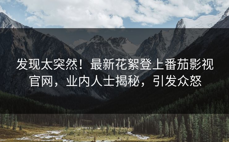 发现太突然！最新花絮登上番茄影视官网，业内人士揭秘，引发众怒