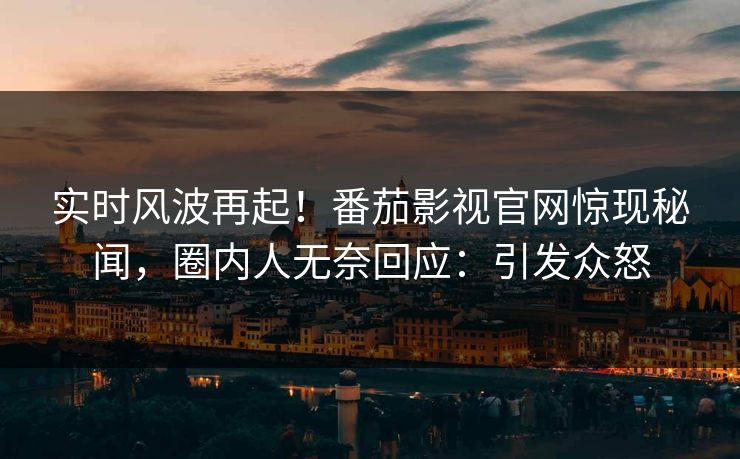 实时风波再起！番茄影视官网惊现秘闻，圈内人无奈回应：引发众怒