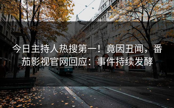今日主持人热搜第一！竟因丑闻，番茄影视官网回应：事件持续发酵