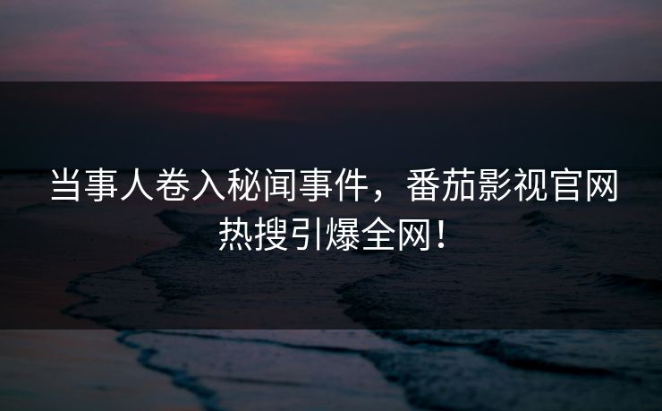 当事人卷入秘闻事件，番茄影视官网热搜引爆全网！