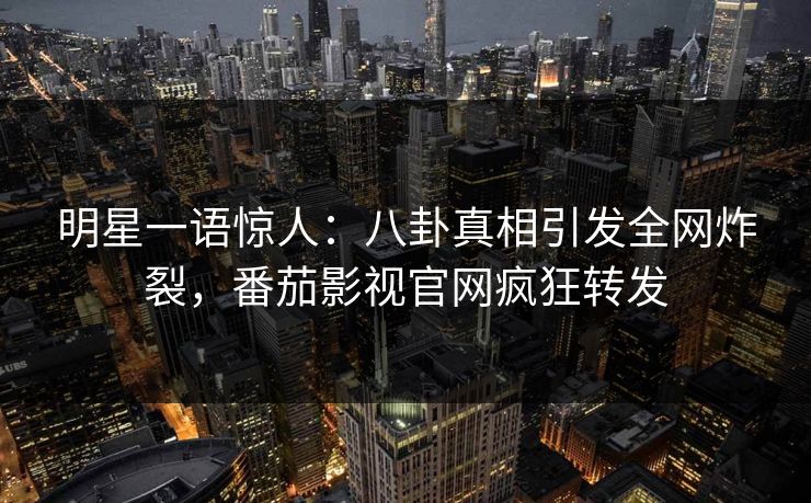 明星一语惊人：八卦真相引发全网炸裂，番茄影视官网疯狂转发