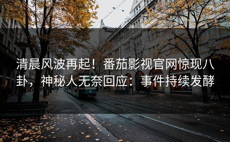 清晨风波再起！番茄影视官网惊现八卦，神秘人无奈回应：事件持续发酵
