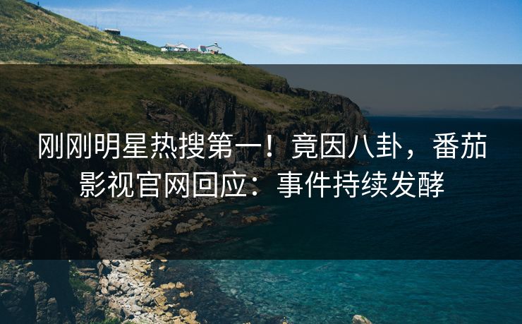 刚刚明星热搜第一！竟因八卦，番茄影视官网回应：事件持续发酵