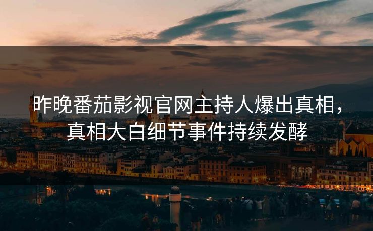 昨晚番茄影视官网主持人爆出真相，真相大白细节事件持续发酵