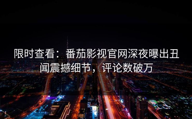 限时查看：番茄影视官网深夜曝出丑闻震撼细节，评论数破万