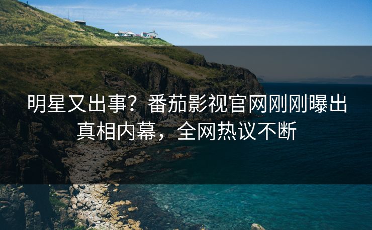 明星又出事？番茄影视官网刚刚曝出真相内幕，全网热议不断