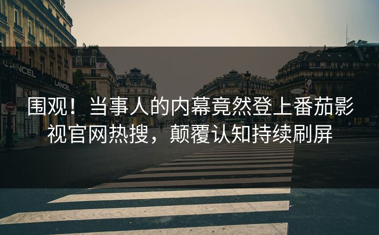 围观！当事人的内幕竟然登上番茄影视官网热搜，颠覆认知持续刷屏