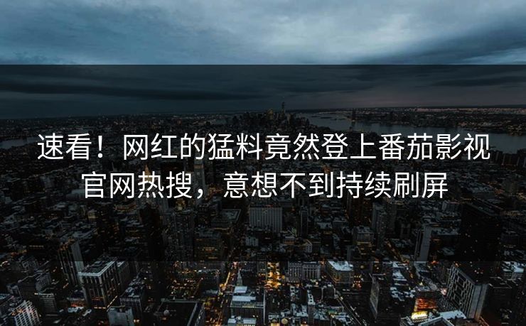 速看！网红的猛料竟然登上番茄影视官网热搜，意想不到持续刷屏
