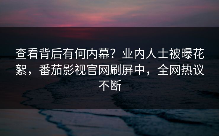 查看背后有何内幕？业内人士被曝花絮，番茄影视官网刷屏中，全网热议不断