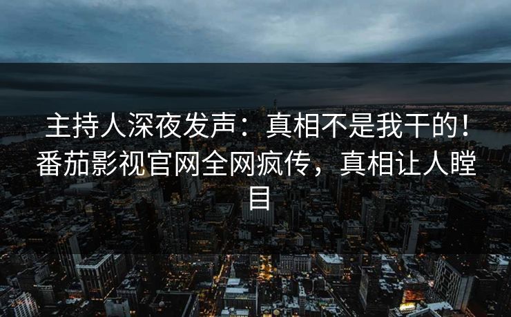 主持人深夜发声：真相不是我干的！番茄影视官网全网疯传，真相让人瞠目