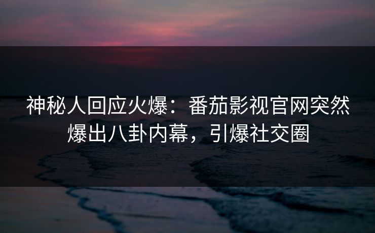 神秘人回应火爆：番茄影视官网突然爆出八卦内幕，引爆社交圈