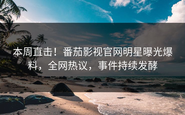 本周直击！番茄影视官网明星曝光爆料，全网热议，事件持续发酵