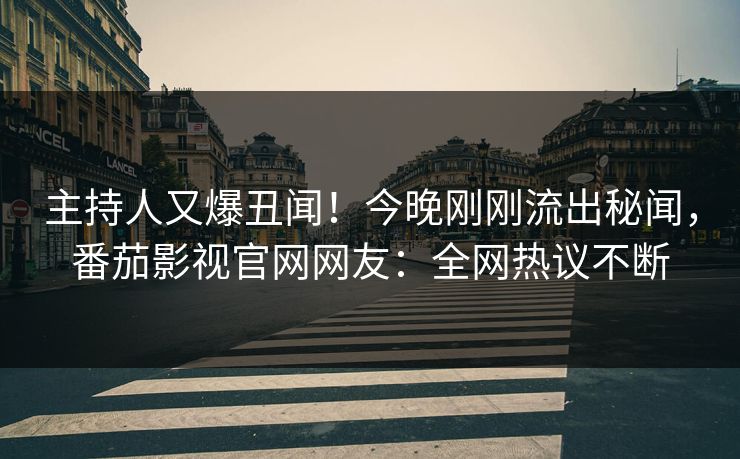 主持人又爆丑闻！今晚刚刚流出秘闻，番茄影视官网网友：全网热议不断