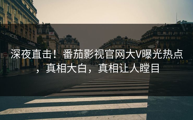深夜直击！番茄影视官网大V曝光热点，真相大白，真相让人瞠目