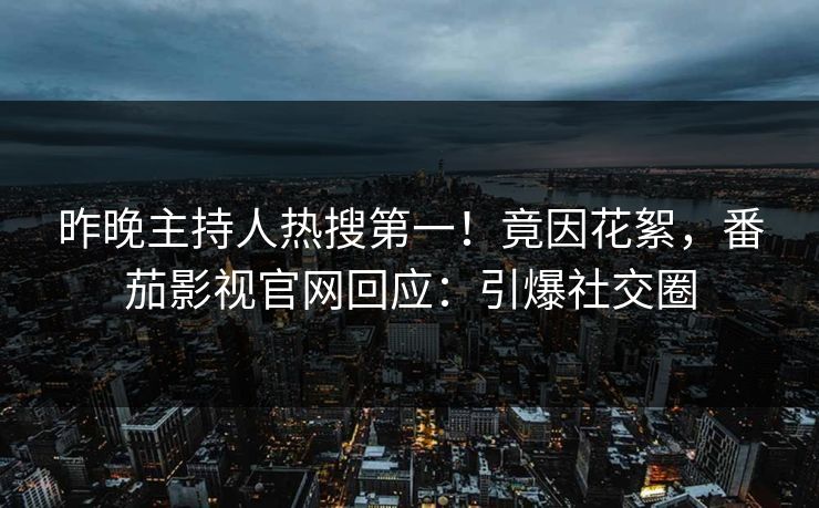 昨晚主持人热搜第一！竟因花絮，番茄影视官网回应：引爆社交圈