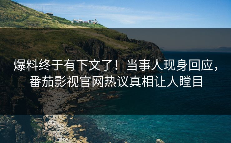 爆料终于有下文了！当事人现身回应，番茄影视官网热议真相让人瞠目