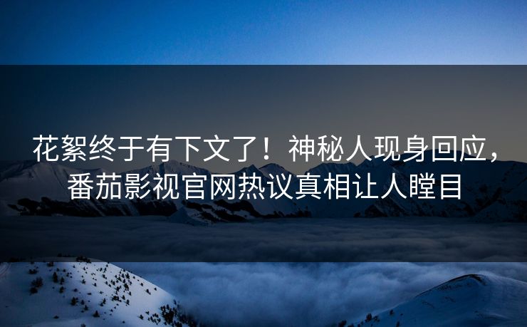 花絮终于有下文了！神秘人现身回应，番茄影视官网热议真相让人瞠目