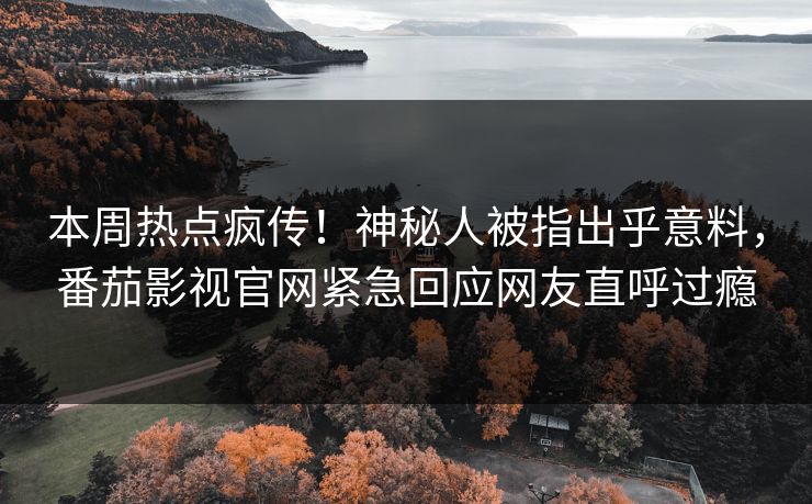 本周热点疯传！神秘人被指出乎意料，番茄影视官网紧急回应网友直呼过瘾