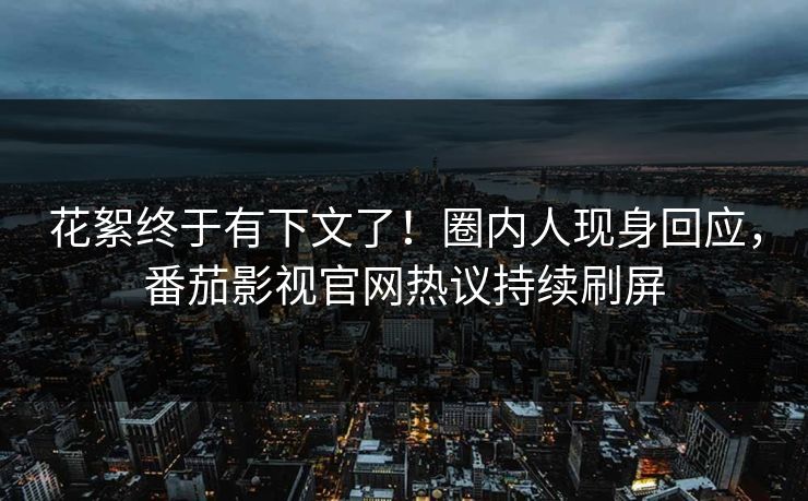 花絮终于有下文了！圈内人现身回应，番茄影视官网热议持续刷屏