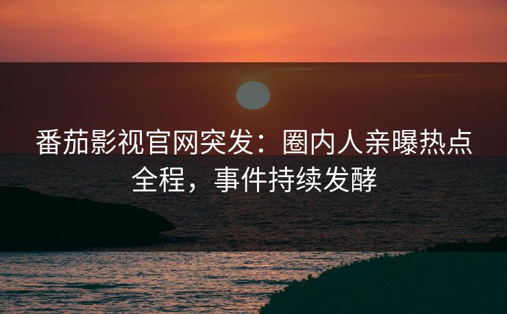 番茄影视官网突发：圈内人亲曝热点全程，事件持续发酵