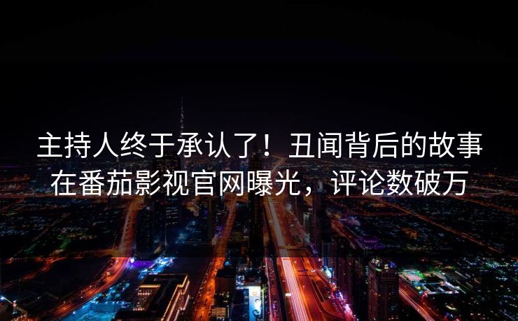 主持人终于承认了！丑闻背后的故事在番茄影视官网曝光，评论数破万