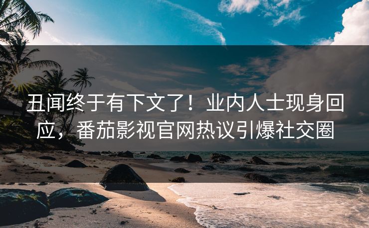 丑闻终于有下文了！业内人士现身回应，番茄影视官网热议引爆社交圈
