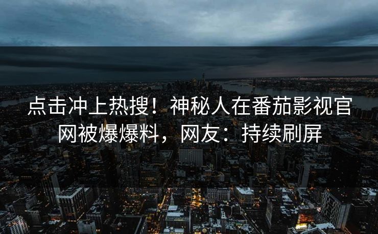 点击冲上热搜！神秘人在番茄影视官网被爆爆料，网友：持续刷屏