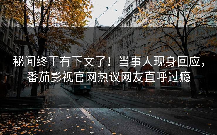 秘闻终于有下文了！当事人现身回应，番茄影视官网热议网友直呼过瘾