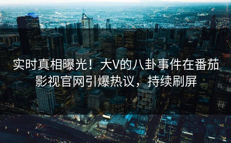 实时真相曝光！大V的八卦事件在番茄影视官网引爆热议，持续刷屏