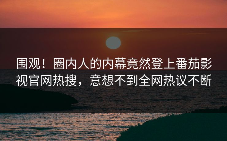 围观！圈内人的内幕竟然登上番茄影视官网热搜，意想不到全网热议不断