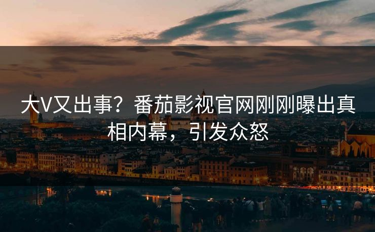 大V又出事？番茄影视官网刚刚曝出真相内幕，引发众怒
