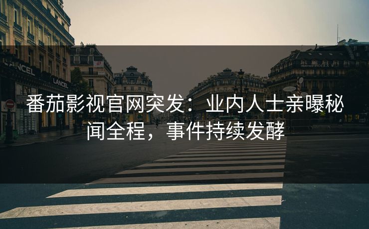 番茄影视官网突发：业内人士亲曝秘闻全程，事件持续发酵