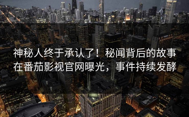 神秘人终于承认了！秘闻背后的故事在番茄影视官网曝光，事件持续发酵