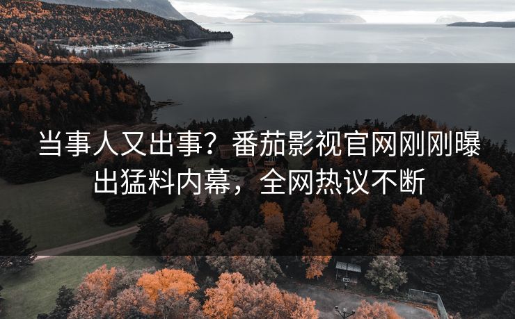 当事人又出事？番茄影视官网刚刚曝出猛料内幕，全网热议不断