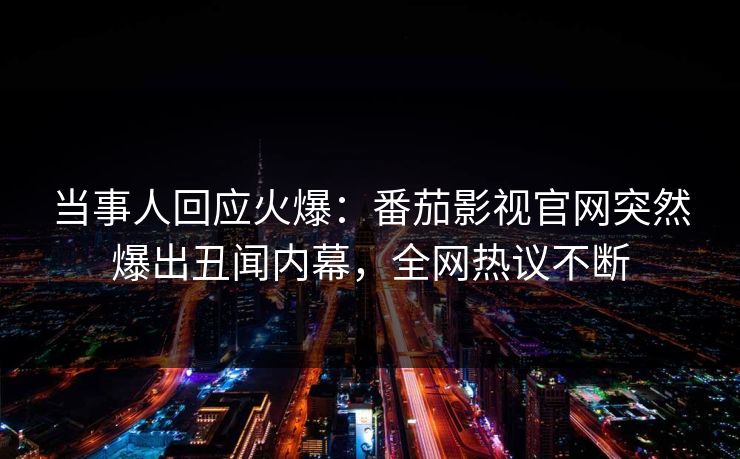 当事人回应火爆：番茄影视官网突然爆出丑闻内幕，全网热议不断