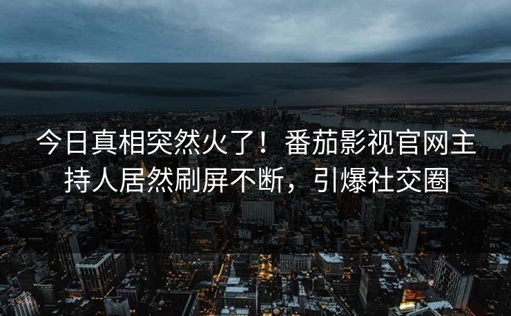 今日真相突然火了！番茄影视官网主持人居然刷屏不断，引爆社交圈