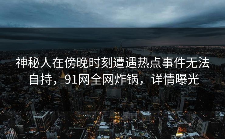 神秘人在傍晚时刻遭遇热点事件无法自持，91网全网炸锅，详情曝光