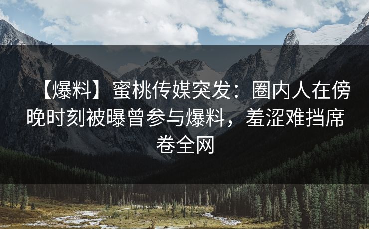 【爆料】蜜桃传媒突发：圈内人在傍晚时刻被曝曾参与爆料，羞涩难挡席卷全网