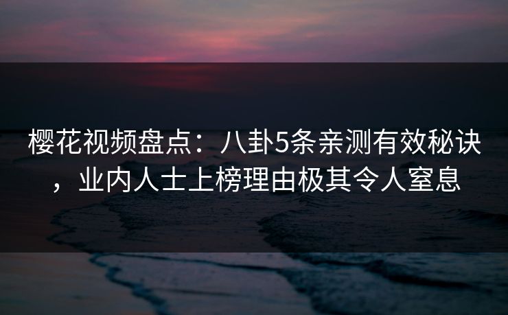 樱花视频盘点：八卦5条亲测有效秘诀，业内人士上榜理由极其令人窒息