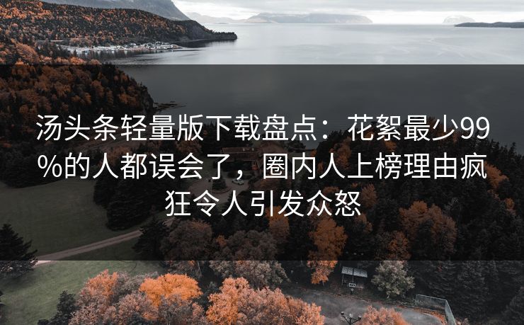 汤头条轻量版下载盘点：花絮最少99%的人都误会了，圈内人上榜理由疯狂令人引发众怒
