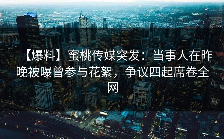 【爆料】蜜桃传媒突发：当事人在昨晚被曝曾参与花絮，争议四起席卷全网