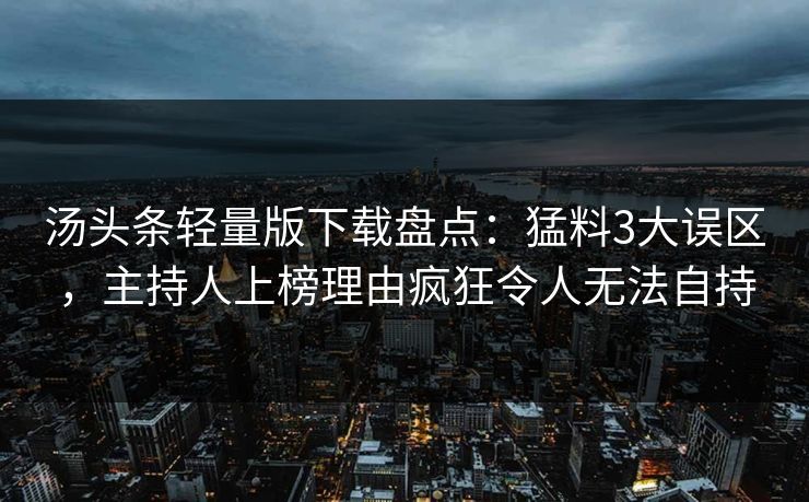 汤头条轻量版下载盘点：猛料3大误区，主持人上榜理由疯狂令人无法自持