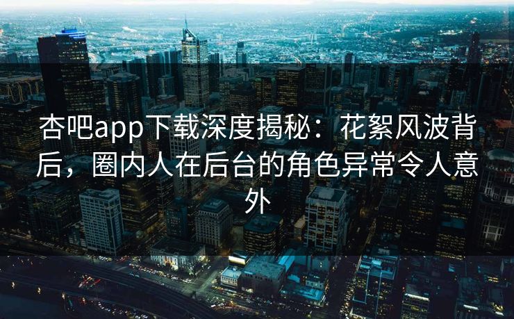 杏吧app下载深度揭秘：花絮风波背后，圈内人在后台的角色异常令人意外