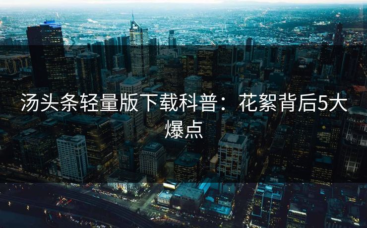 汤头条轻量版下载科普：花絮背后5大爆点