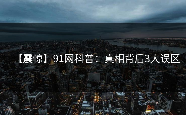 【震惊】91网科普：真相背后3大误区